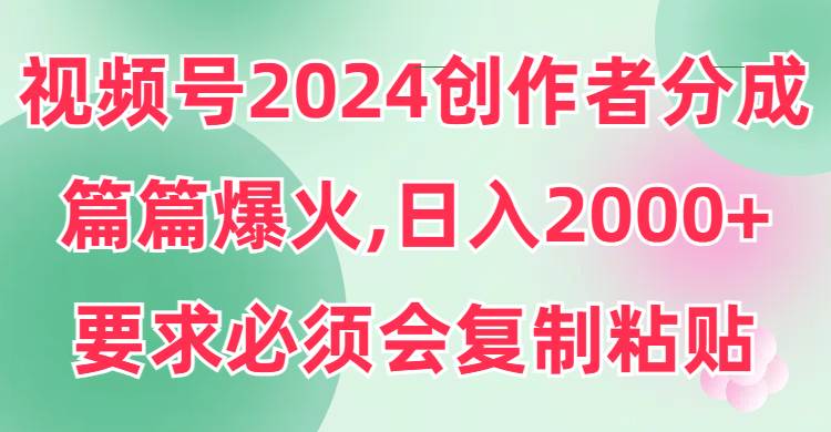 视频号2024创作者分成，片片爆火，要求必须会复制粘贴，日入2000+武野创库-网创项目资源站-副业项目-创业项目-搞钱项目武野创库