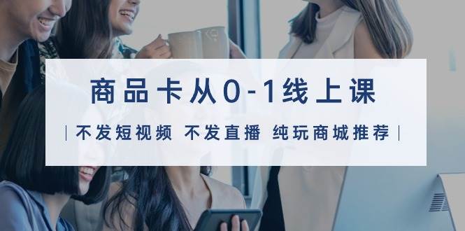 商品卡从0-1线上课(不发短视频 不发直播 纯玩商城推荐)32节课网创吧-网创项目资源站-副业项目-创业项目-搞钱项目网创吧