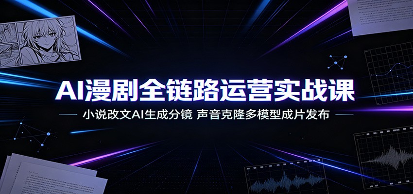 AI漫剧全链路运营实战课：小说改文AI生成分镜，声音克隆多模型成片发布武野创库-网创项目资源站-副业项目-创业项目-搞钱项目野创库