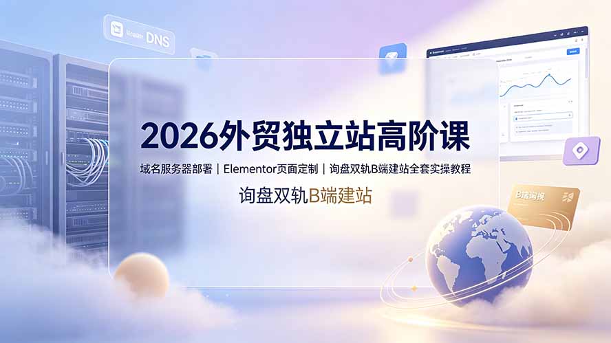 （19276期）2026外贸独立站高阶课·域名服务器部署｜Elementor页面定制｜询盘双轨B端建站全套实操教程武野创库-网创项目资源站-副业项目-创业项目-搞钱项目野创库