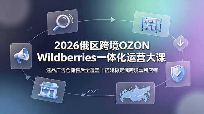 （19162期）2026俄区跨境OZON Wildberries一体化运营大课，选品广告仓储售后全覆盖，搭建稳定俄跨境盈利店铺武野创库-网创项目资源站-副业项目-创业项目-搞钱项目野创库