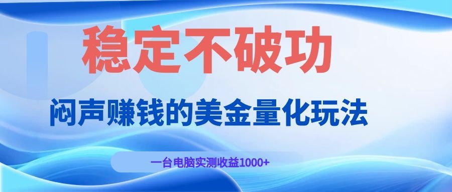（19079期）闷声赚钱的美金量化玩法，一台电脑实测收益1000+稳定不破功！武野创库-网创项目资源站-副业项目-创业项目-搞钱项目野创库