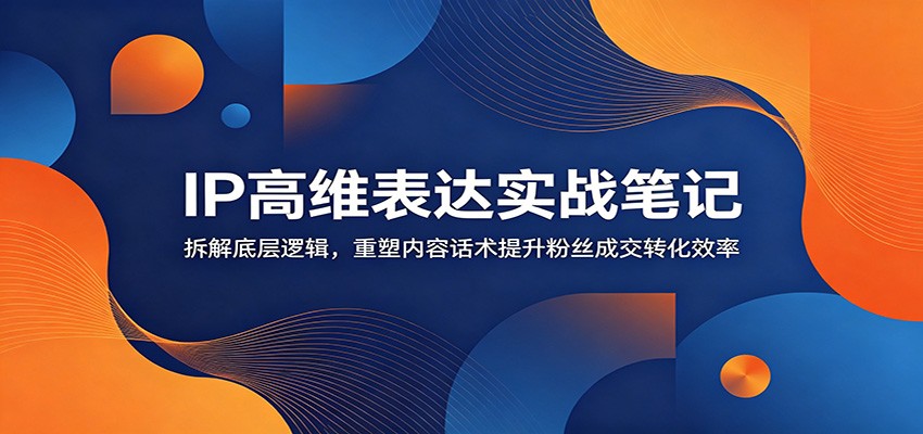 IP高维表达实战笔记：拆解底层逻辑，重塑内容话术提升粉丝成交转化效率武野创库-网创项目资源站-副业项目-创业项目-搞钱项目野创库