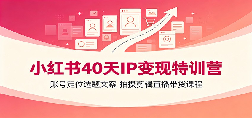 小红书40天IP变现特训营：账号定位选题文案，拍摄剪辑直播带货课程武野创库-网创项目资源站-副业项目-创业项目-搞钱项目野创库