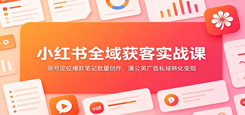 小红书全域获客实战课：账号定位爆款笔记批量创作，蒲公英广告私域转化变现武野创库-网创项目资源站-副业项目-创业项目-搞钱项目野创库