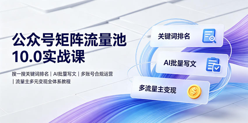公众号矩阵流量池10.0实战课｜搜一搜关键词排名、AI批量写文、多账号合规运营、流量主多元变现全体系教程武野创库-网创项目资源站-副业项目-创业项目-搞钱项目野创库