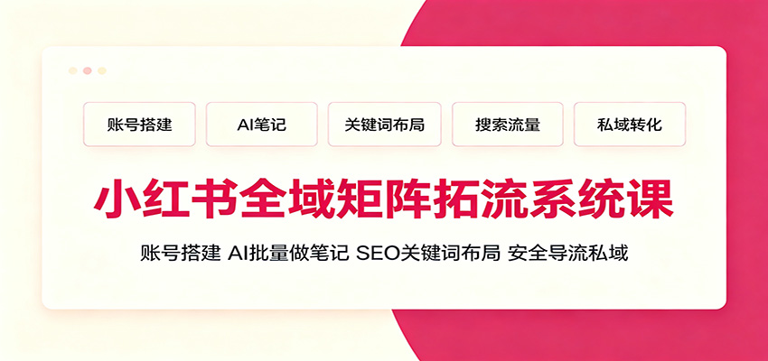 小红书全域矩阵拓流系统课：账号搭建、AI批量做笔记，SEO关键词布局、安全导流私域武野创库-网创项目资源站-副业项目-创业项目-搞钱项目野创库