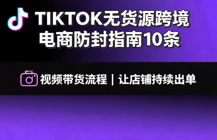 TIKTOK无货源跨境电商防封指南10条➕视频带货流程让自己的店铺持续出单【文档】武野创库-网创项目资源站-副业项目-创业项目-搞钱项目野创库