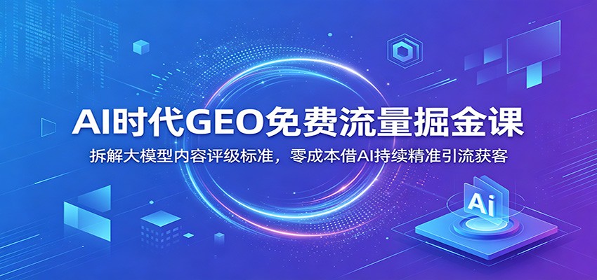 AI时代GEO免费流量掘金课：拆解大模型内容评级标准，零成本借AI持续精准引流获客武野创库-网创项目资源站-副业项目-创业项目-搞钱项目野创库