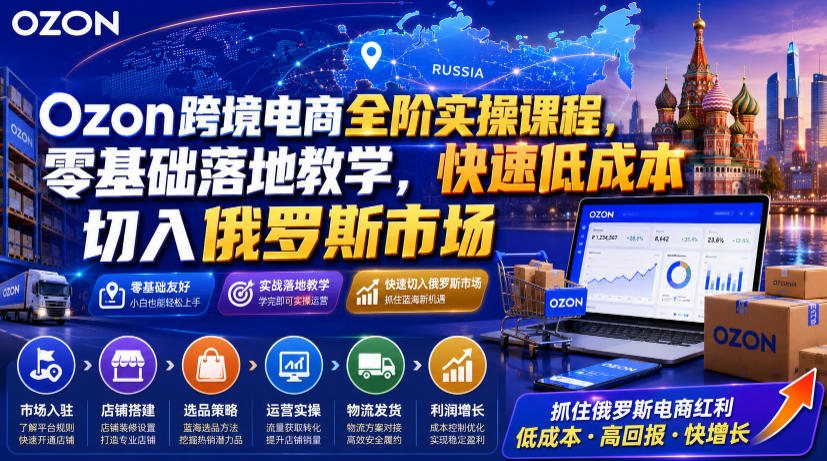 Ozon跨境电商全阶实操课程，零基础落地教学，快速低成本切入俄罗斯市场武野创库-网创项目资源站-副业项目-创业项目-搞钱项目野创库