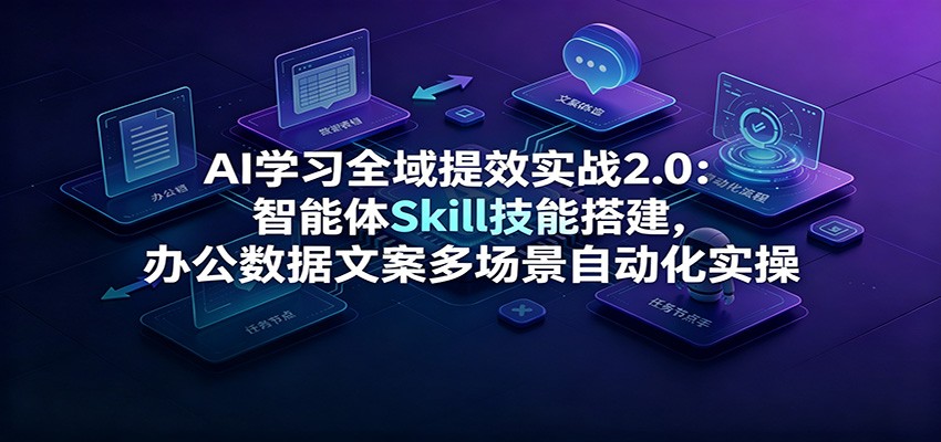 AI学习全域提效实战2.0：智能体Skill技能搭建，办公数据文案多场景自动化实操武野创库-网创项目资源站-副业项目-创业项目-搞钱项目野创库