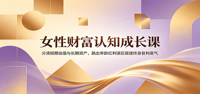 女性财富认知成长课：分清短期估值与长期资产，跳出年龄红利误区搭建终身复利底气武野创库-网创项目资源站-副业项目-创业项目-搞钱项目野创库