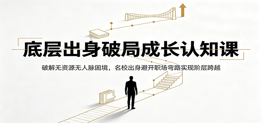 底层出身破局成长认知课：破解无资源无人脉困境，名校出身避开职场弯路实现阶层跨越武野创库-网创项目资源站-副业项目-创业项目-搞钱项目野创库