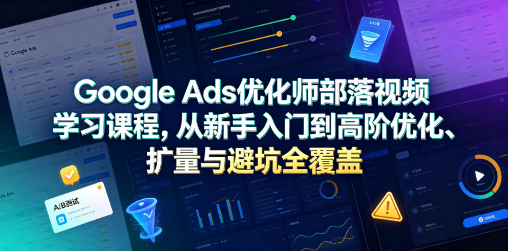 Google Ads优化师部落视频学习课程，从新手入门到高阶优化、扩量与避坑全覆盖（更新2026）武野创库-网创项目资源站-副业项目-创业项目-搞钱项目野创库