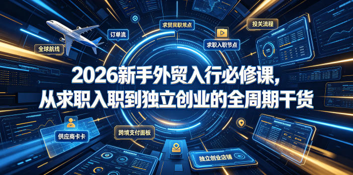 2026新手外贸入行必修课，从求职入职到独立创业的全周期干货武野创库-网创项目资源站-副业项目-创业项目-搞钱项目野创库