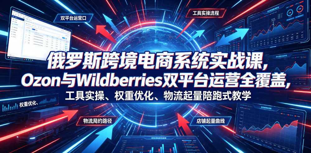俄罗斯跨境电商系统实战课，Ozon与Wildberries双平台运营全覆盖，工具实操、权重优化、物流履约、店铺起量陪跑式教学武野创库-网创项目资源站-副业项目-创业项目-搞钱项目野创库