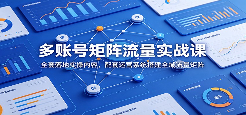 多账号矩阵流量实战课：全套落地实操内容，配套运营系统搭建全域流量矩阵武野创库-网创项目资源站-副业项目-创业项目-搞钱项目野创库
