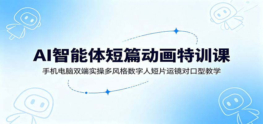 AI智能体短篇动画特训课：手机电脑双端实操多风格数字人短片运镜对口型教学武野创库-网创项目资源站-副业项目-创业项目-搞钱项目野创库