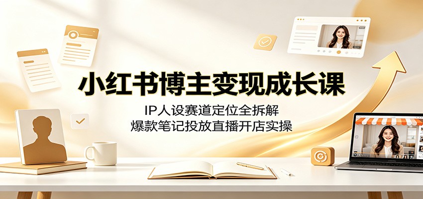 小红书博主变现成长课：IP人设赛道定位全拆解，爆款笔记投放直播开店实操武野创库-网创项目资源站-副业项目-创业项目-搞钱项目野创库