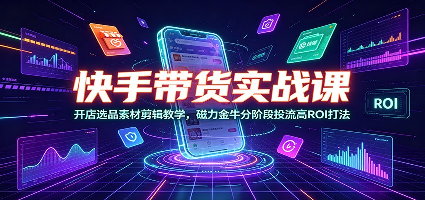 快手带货实战课：开店选品素材剪辑教学，磁力金牛分阶段投流高ROI打法武野创库-网创项目资源站-副业项目-创业项目-搞钱项目野创库