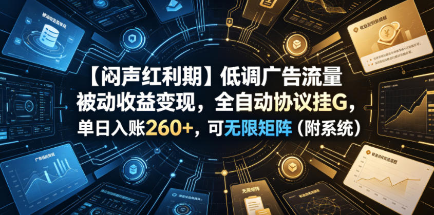 【闷声红利期】低调广告流量被动收益变现，全自动协议挂G，单日入账260+，可无限矩阵（附系统）【揭秘】武野创库-网创项目资源站-副业项目-创业项目-搞钱项目野创库