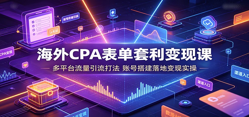 海外CPA表单套利变现课：多平台流量引流打法，账号搭建落地变现实操武野创库-网创项目资源站-副业项目-创业项目-搞钱项目野创库