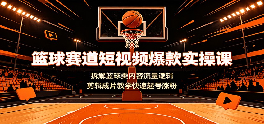 篮球赛道短视频爆款实操课：拆解篮球类内容流量逻辑，剪辑成片教学快速起号涨粉武野创库-网创项目资源站-副业项目-创业项目-搞钱项目野创库
