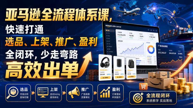 亚马逊全流程体系课，快速打通选品、上架、推广、盈利全闭环，少走弯路高效出单武野创库-网创项目资源站-副业项目-创业项目-搞钱项目野创库